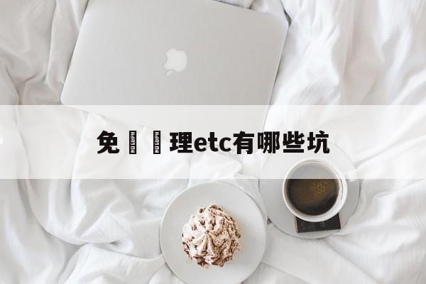 免費辦理etc有哪些坑(免费办etc有什么好处和坏处)