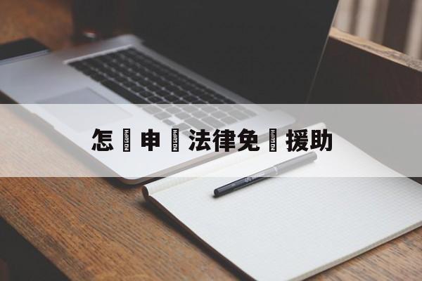 怎樣申請法律免費援助(怎样申请法律援助有些什么条件)